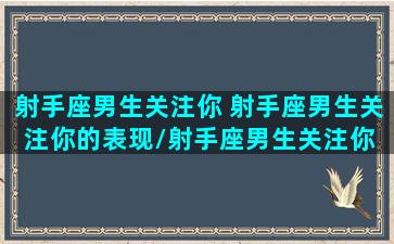 射手座男生关注你 射手座男生关注你的表现/射手座男生关注你 射手座男生关注你的表现-我的网站